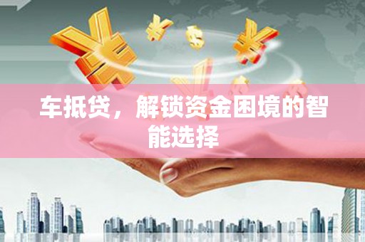 海安车抵贷，解锁资金困境的智能选择
