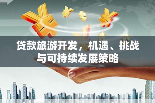 海安贷款旅游开发，机遇、挑战与可持续发展策略