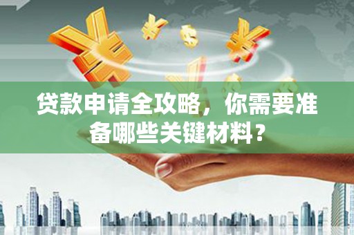 海安贷款申请全攻略，你需要准备哪些关键材料？