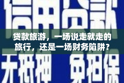 海安贷款旅游，一场说走就走的旅行，还是一场财务陷阱？