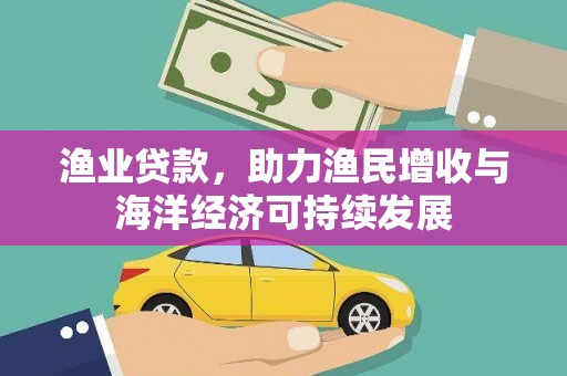 海安渔业贷款，助力渔民增收与海洋经济可持续发展