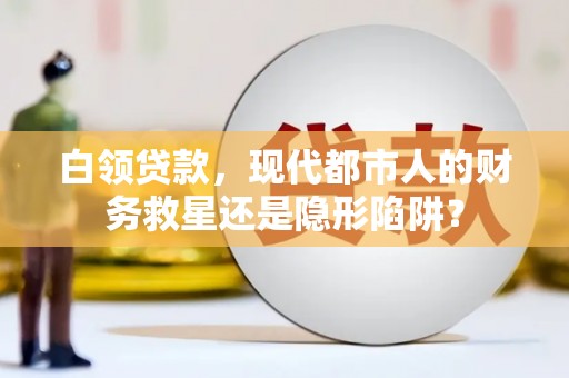 海安白领贷款，现代都市人的财务救星还是隐形陷阱？