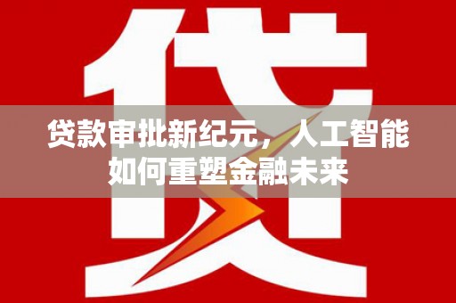 海安贷款审批新纪元，人工智能如何重塑金融未来