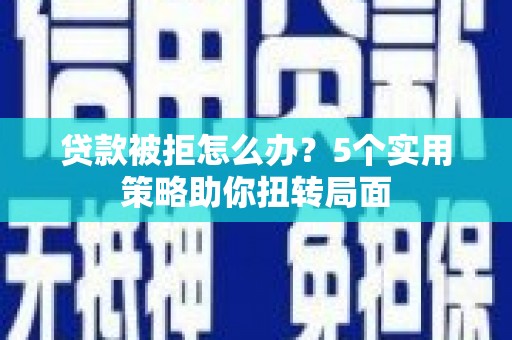 海安贷款被拒怎么办？5个实用策略助你扭转局面