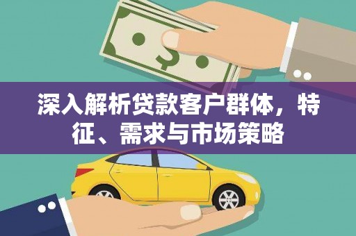 海安深入解析贷款客户群体，特征、需求与市场策略
