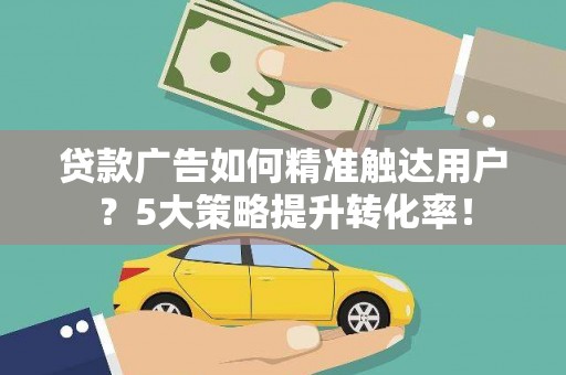 海安贷款广告如何精准触达用户？5大策略提升转化率！