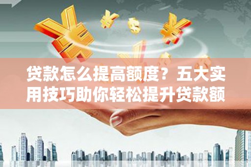 海安贷款怎么提高额度？五大实用技巧助你轻松提升贷款额度
