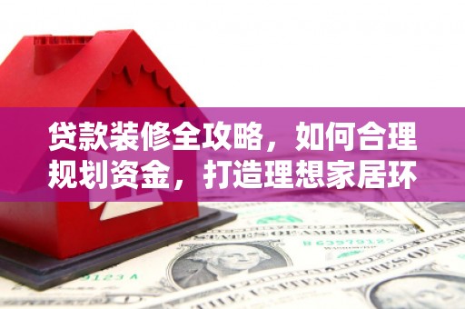 海安贷款装修全攻略，如何合理规划资金，打造理想家居环境