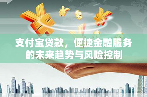 海安支付宝贷款，便捷金融服务的未来趋势与风险控制