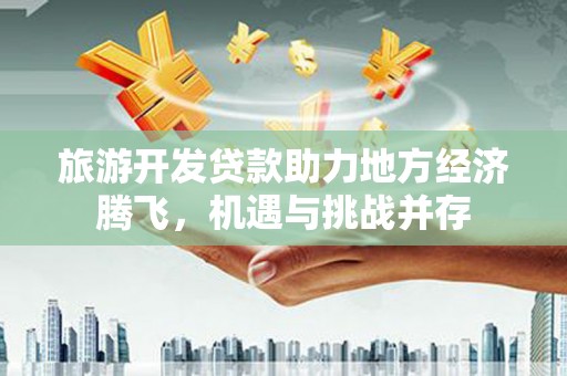 海安旅游开发贷款助力地方经济腾飞，机遇与挑战并存