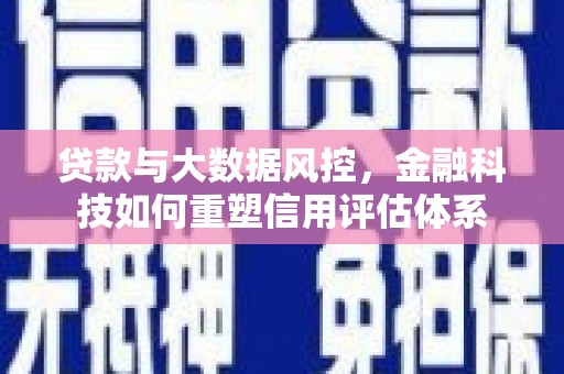 海安贷款与大数据风控，金融科技如何重塑信用评估体系