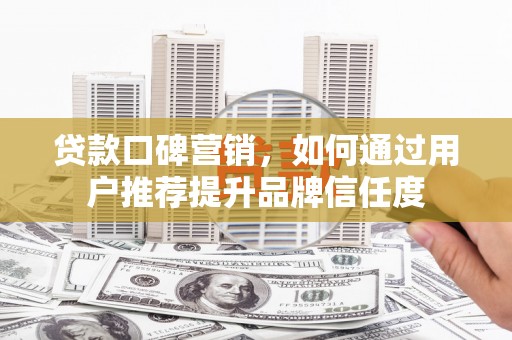 海安贷款口碑营销，如何通过用户推荐提升品牌信任度