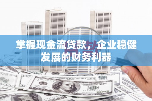 海安掌握现金流贷款，企业稳健发展的财务利器