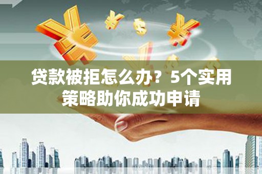 海安贷款被拒怎么办？5个实用策略助你成功申请