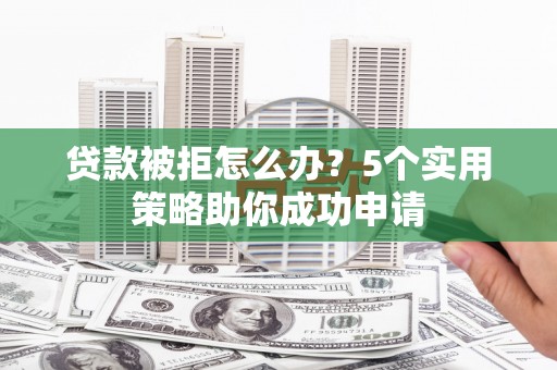 海安贷款被拒怎么办？5个实用策略助你成功申请