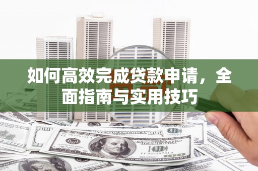 海安如何高效完成贷款申请，全面指南与实用技巧