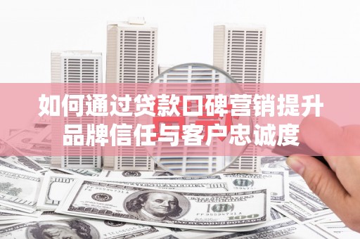 海安如何通过贷款口碑营销提升品牌信任与客户忠诚度