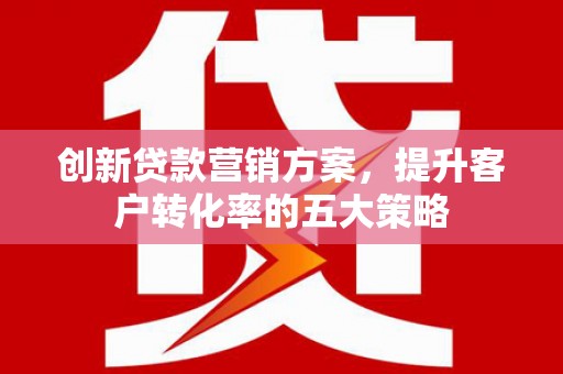 海安创新贷款营销方案，提升客户转化率的五大策略