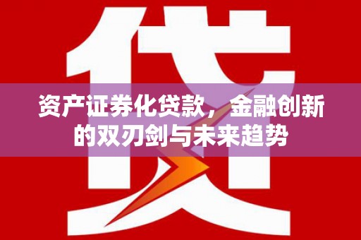 海安资产证券化贷款，金融创新的双刃剑与未来趋势