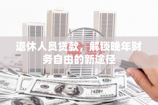 海安退休人员贷款，解锁晚年财务自由的新途径