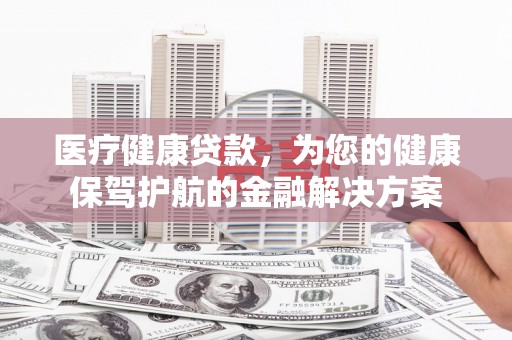 海安医疗健康贷款，为您的健康保驾护航的金融解决方案