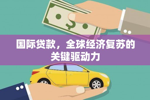 海安国际贷款，全球经济复苏的关键驱动力