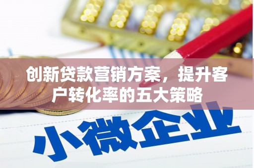海安创新贷款营销方案，提升客户转化率的五大策略