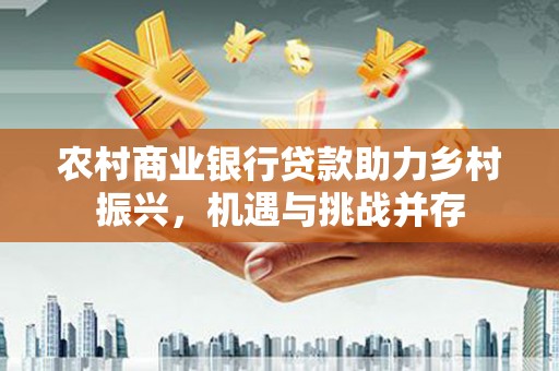 海安农村商业银行贷款助力乡村振兴，机遇与挑战并存
