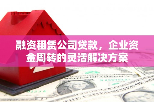 海安融资租赁公司贷款，企业资金周转的灵活解决方案
