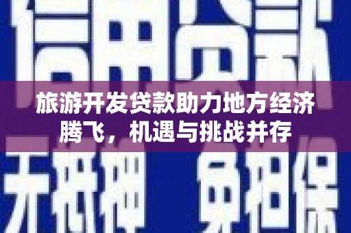 海安旅游开发贷款助力地方经济腾飞，机遇与挑战并存
