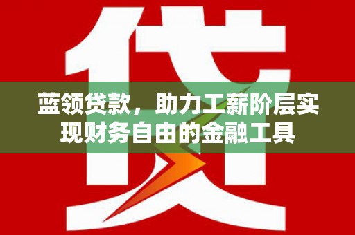 海安蓝领贷款，助力工薪阶层实现财务自由的金融工具