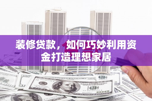 海安装修贷款，如何巧妙利用资金打造理想家居