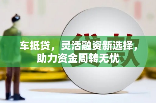 海安车抵贷，灵活融资新选择，助力资金周转无忧