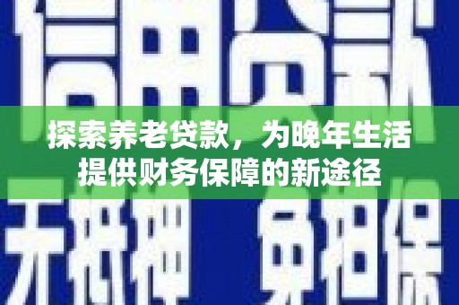 海安探索养老贷款，为晚年生活提供财务保障的新途径