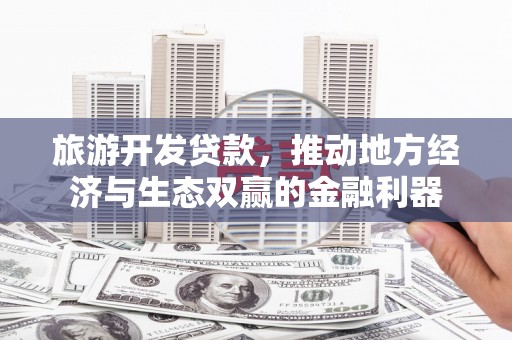 海安旅游开发贷款，推动地方经济与生态双赢的金融利器