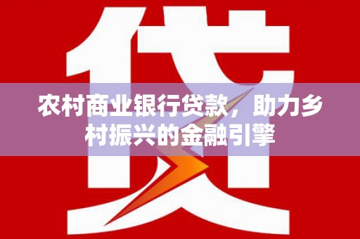 海安农村商业银行贷款，助力乡村振兴的金融引擎