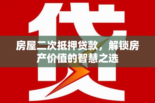 海安房屋二次抵押贷款，解锁房产价值的智慧之选