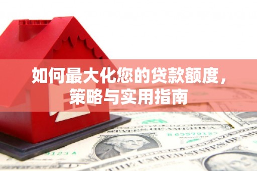 海安如何最大化您的贷款额度，策略与实用指南