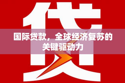 海安国际贷款，全球经济复苏的关键驱动力