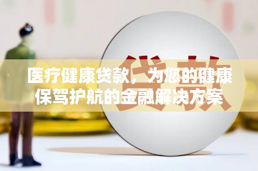 海安医疗健康贷款，为您的健康保驾护航的金融解决方案