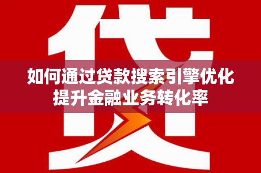 海安如何通过贷款搜索引擎优化提升金融业务转化率