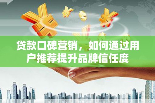 海安贷款口碑营销，如何通过用户推荐提升品牌信任度