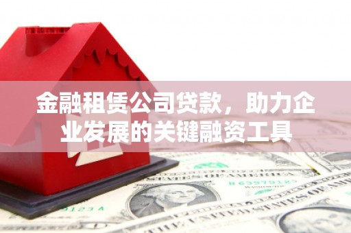 海安金融租赁公司贷款，助力企业发展的关键融资工具
