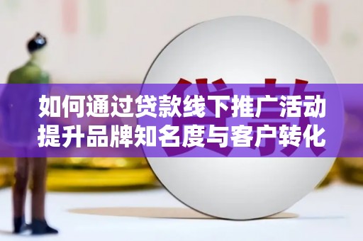 海安如何通过贷款线下推广活动提升品牌知名度与客户转化率