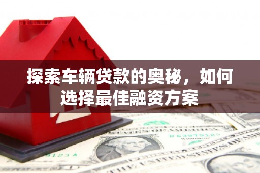 海安探索车辆贷款的奥秘，如何选择最佳融资方案