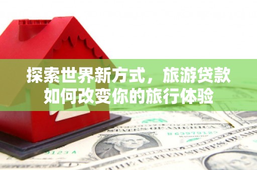 海安探索世界新方式，旅游贷款如何改变你的旅行体验