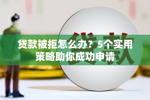 海安贷款被拒怎么办？5个实用策略助你成功申请