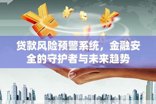 海安贷款风险预警系统，金融安全的守护者与未来趋势