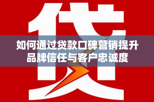 海安如何通过贷款口碑营销提升品牌信任与客户忠诚度