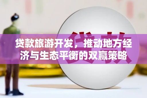 海安贷款旅游开发，推动地方经济与生态平衡的双赢策略